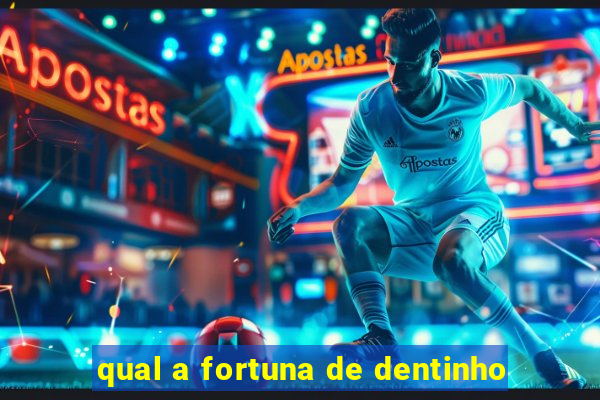 qual a fortuna de dentinho